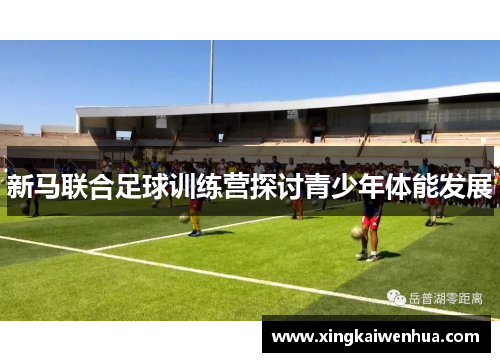新马联合足球训练营探讨青少年体能发展